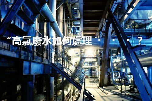 “高氯廢水如何處理？綠色環(huán)保新路徑，助力企業(yè)可持續(xù)進(jìn)展”
